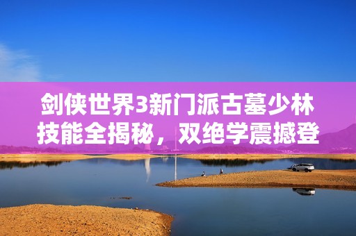 剑侠世界3新门派古墓少林技能全揭秘，双绝学震撼登场