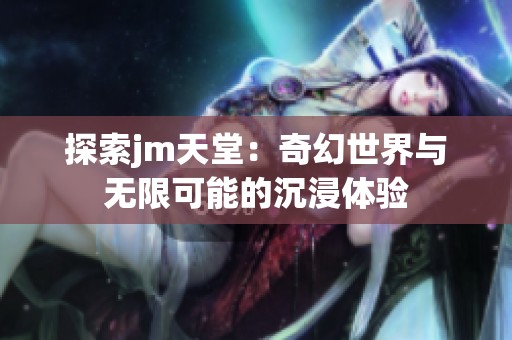 探索jm天堂：奇幻世界与无限可能的沉浸体验