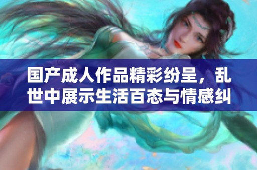 国产成人作品精彩纷呈，乱世中展示生活百态与情感纠葛