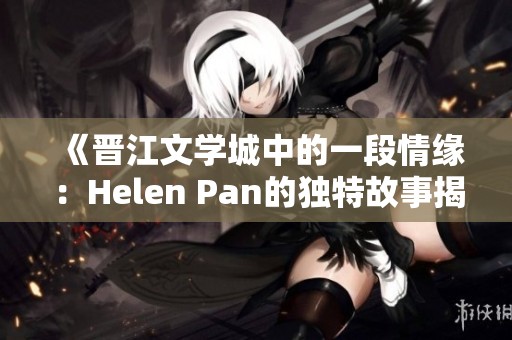 《晋江文学城中的一段情缘：Helen Pan的独特故事揭秘》