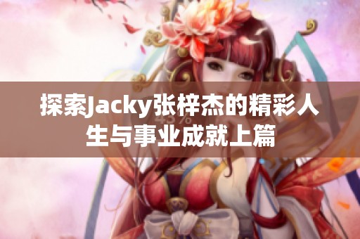 探索Jacky张梓杰的精彩人生与事业成就上篇