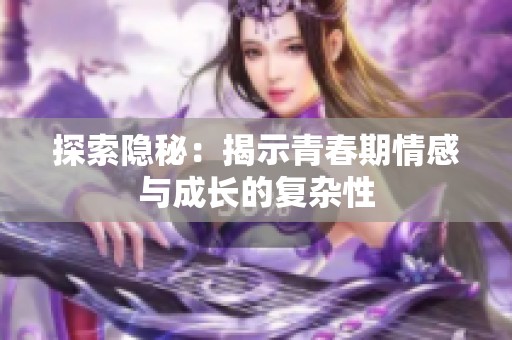 探索隐秘：揭示青春期情感与成长的复杂性