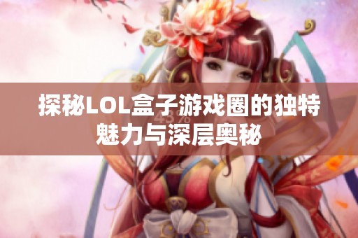 探秘LOL盒子游戏圈的独特魅力与深层奥秘