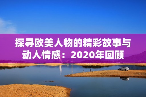 探寻欧美人物的精彩故事与动人情感：2020年回顾