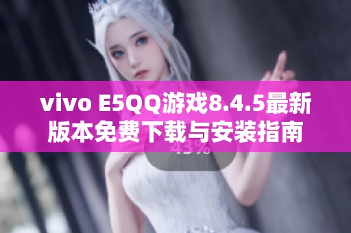 vivo E5QQ游戏8.4.5最新版本免费下载与安装指南