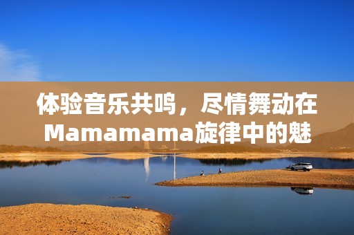 体验音乐共鸣，尽情舞动在Mamamama旋律中的魅力之旅