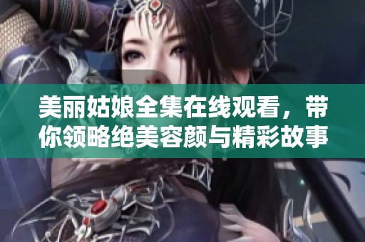 美丽姑娘全集在线观看，带你领略绝美容颜与精彩故事