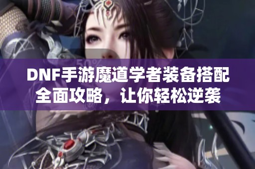 DNF手游魔道学者装备搭配全面攻略，让你轻松逆袭