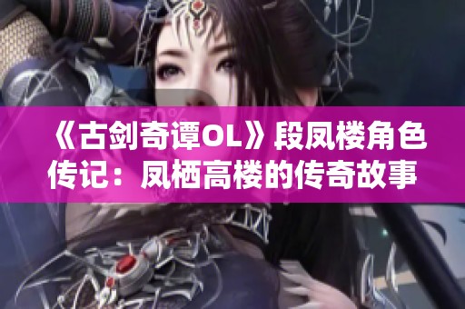 《古剑奇谭OL》段凤楼角色传记：凤栖高楼的传奇故事解析