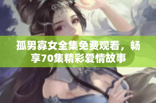 孤男寡女全集免费观看，畅享70集精彩爱情故事