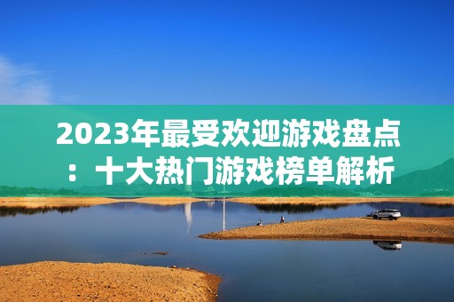 2023年最受欢迎游戏盘点：十大热门游戏榜单解析