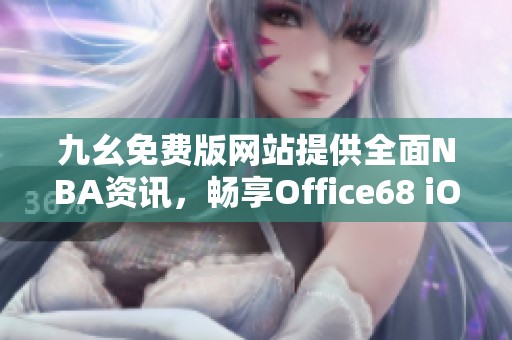 九幺免费版网站提供全面NBA资讯，畅享Office68 iOS体验