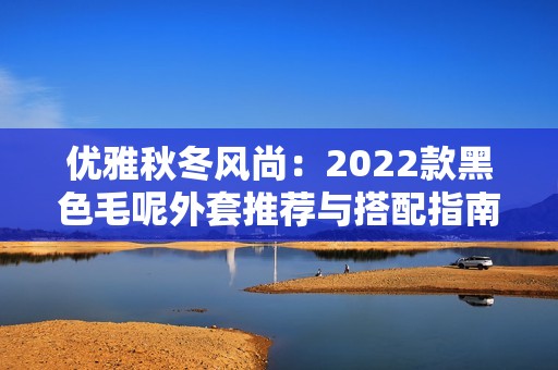 优雅秋冬风尚：2022款黑色毛呢外套推荐与搭配指南