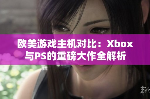 欧美游戏主机对比：Xbox与PS的重磅大作全解析