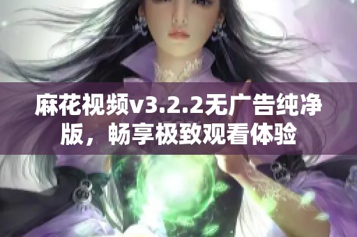 麻花视频v3.2.2无广告纯净版，畅享极致观看体验