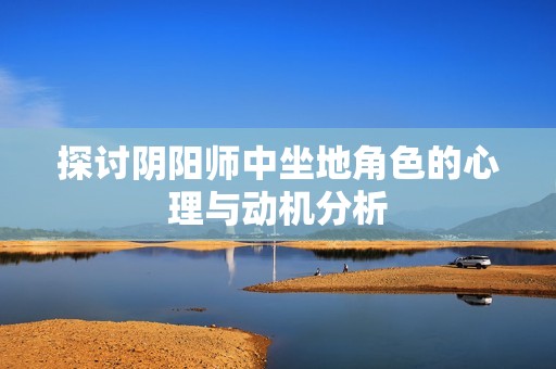 探讨阴阳师中坐地角色的心理与动机分析