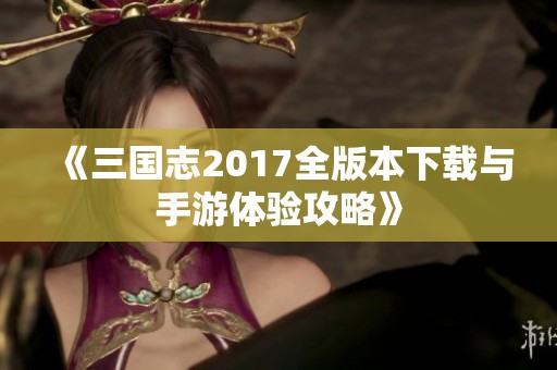 《三国志2017全版本下载与手游体验攻略》