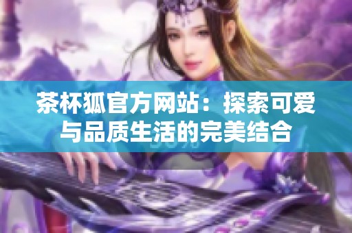 茶杯狐官方网站：探索可爱与品质生活的完美结合