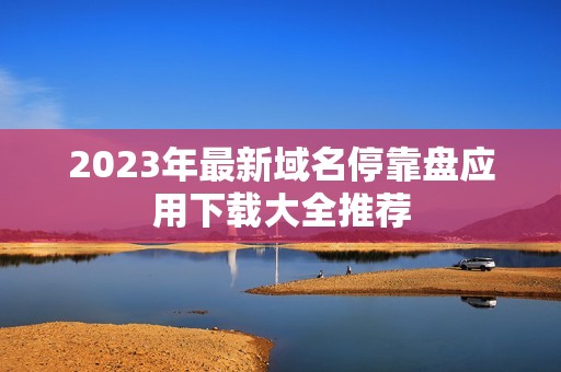 2023年最新域名停靠盘应用下载大全推荐