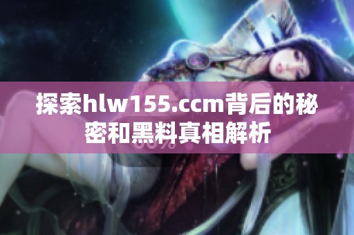 探索hlw155.ccm背后的秘密和黑料真相解析