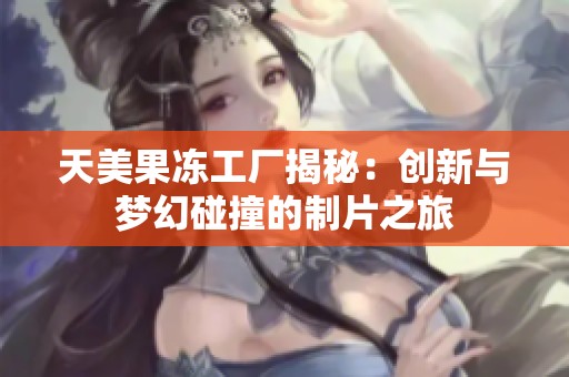 天美果冻工厂揭秘：创新与梦幻碰撞的制片之旅