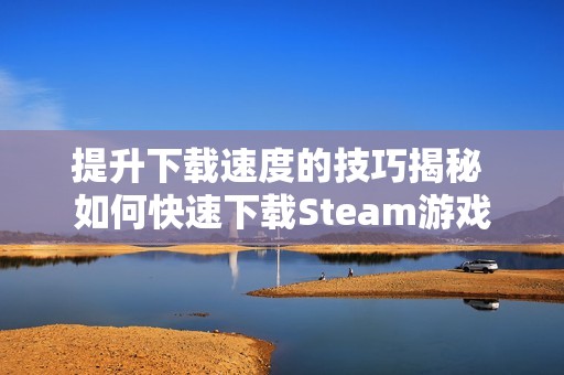 提升下载速度的技巧揭秘 如何快速下载Steam游戏