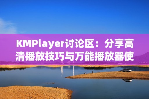 KMPlayer讨论区：分享高清播放技巧与万能播放器使用心得