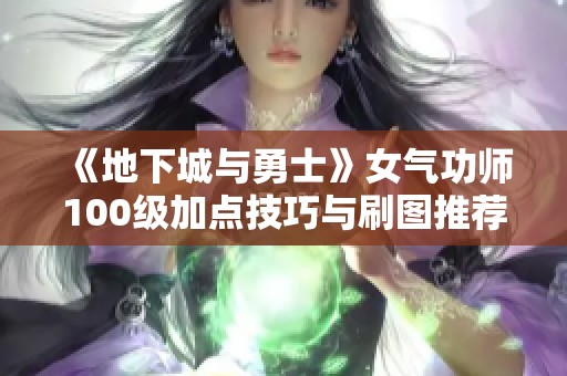 《地下城与勇士》女气功师100级加点技巧与刷图推荐2022