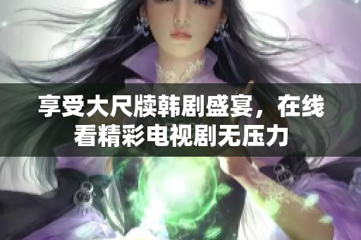 享受大尺牍韩剧盛宴，在线看精彩电视剧无压力