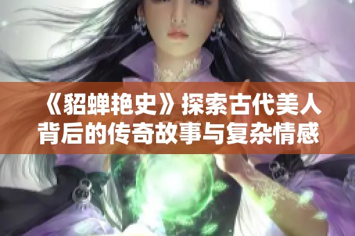 《貂蝉艳史》探索古代美人背后的传奇故事与复杂情感