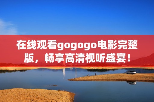 在线观看gogogo电影完整版，畅享高清视听盛宴！