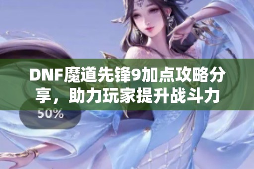 DNF魔道先锋9加点攻略分享，助力玩家提升战斗力