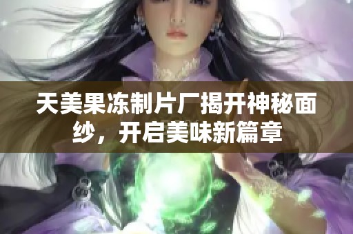 天美果冻制片厂揭开神秘面纱，开启美味新篇章