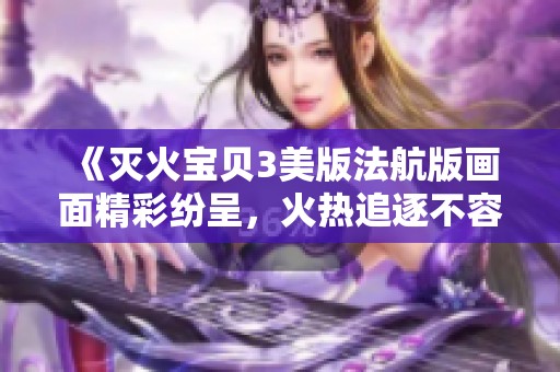 《灭火宝贝3美版法航版画面精彩纷呈，火热追逐不容错过》