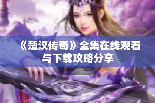 《楚汉传奇》全集在线观看与下载攻略分享