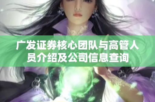 广发证券核心团队与高管人员介绍及公司信息查询