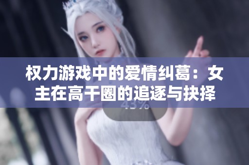 权力游戏中的爱情纠葛：女主在高干圈的追逐与抉择