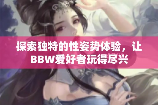 探索独特的性姿势体验，让BBW爱好者玩得尽兴