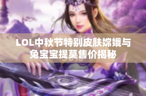 LOL中秋节特别皮肤嫦娥与兔宝宝提莫售价揭秘