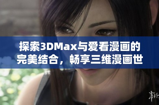 探索3DMax与爱看漫画的完美结合，畅享三维漫画世界