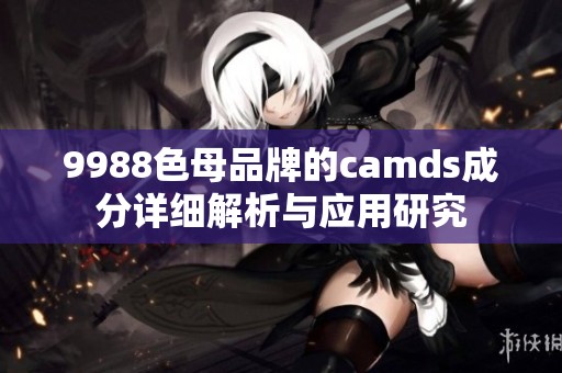 9988色母品牌的camds成分详细解析与应用研究