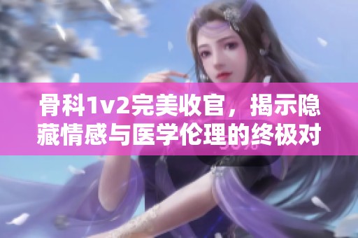 骨科1v2完美收官，揭示隐藏情感与医学伦理的终极对决