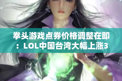 拳头游戏点券价格调整在即：LOL中国台湾大幅上涨33%