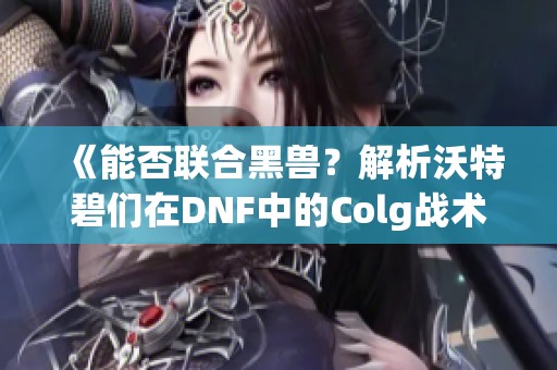 《能否联合黑兽？解析沃特碧们在DNF中的Colg战术》