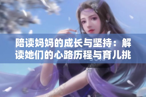 陪读妈妈的成长与坚持：解读她们的心路历程与育儿挑战