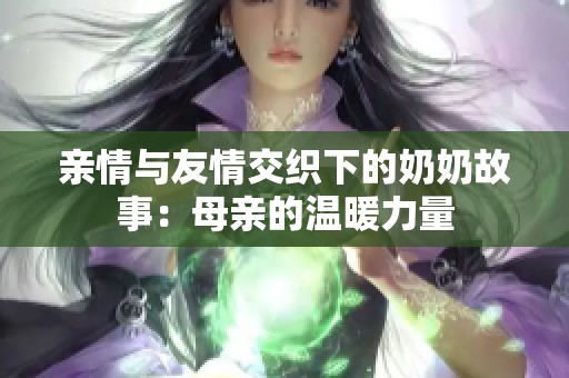 亲情与友情交织下的奶奶故事：母亲的温暖力量