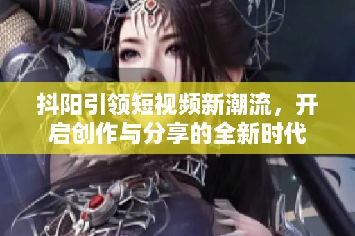 抖阳引领短视频新潮流，开启创作与分享的全新时代