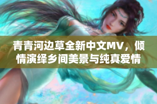 青青河边草全新中文MV，倾情演绎乡间美景与纯真爱情