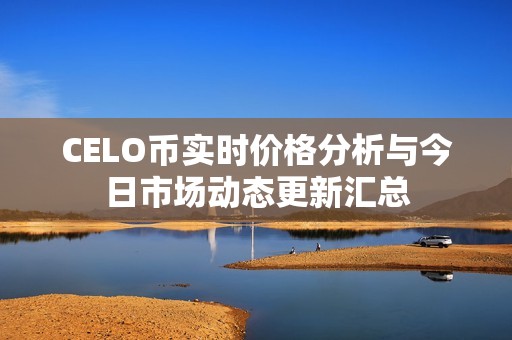 CELO币实时价格分析与今日市场动态更新汇总