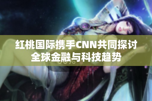 红桃国际携手CNN共同探讨全球金融与科技趋势